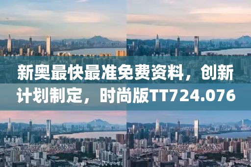 新奧最快最準(zhǔn)免費資料，創(chuàng)新計劃制定，時尚版TT724.076