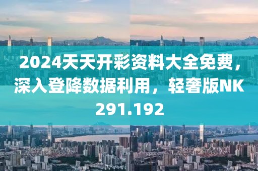 2024天天開彩資料大全免費，深入登降數(shù)據(jù)利用，輕奢版NK291.192