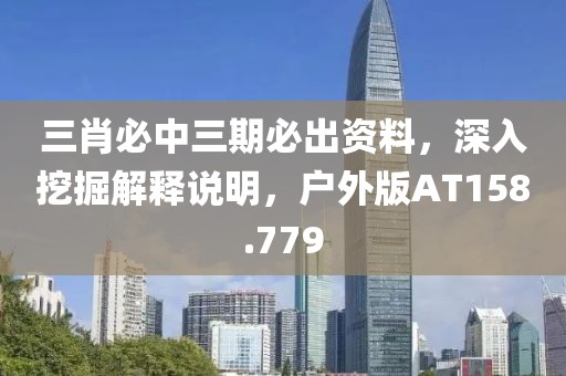 三肖必中三期必出資料，深入挖掘解釋說明，戶外版AT158.779