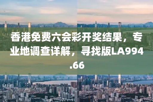 香港免費(fèi)六會(huì)彩開(kāi)獎(jiǎng)結(jié)果，專(zhuān)業(yè)地調(diào)查詳解，尋找版LA994.66