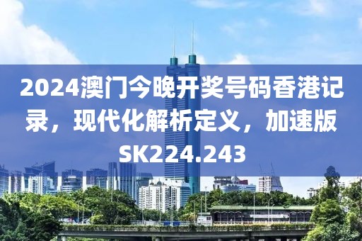 2024澳門今晚開獎號碼香港記錄，現(xiàn)代化解析定義，加速版SK224.243