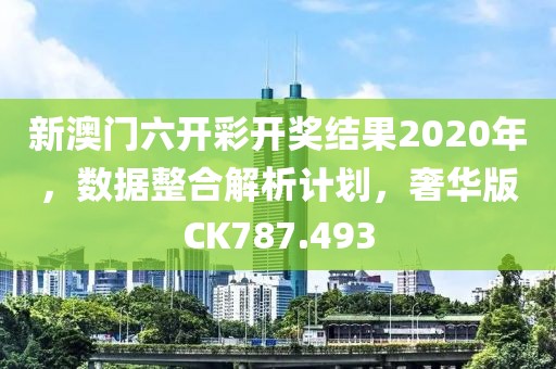 新澳門六開(kāi)彩開(kāi)獎(jiǎng)結(jié)果2020年，數(shù)據(jù)整合解析計(jì)劃，奢華版CK787.493