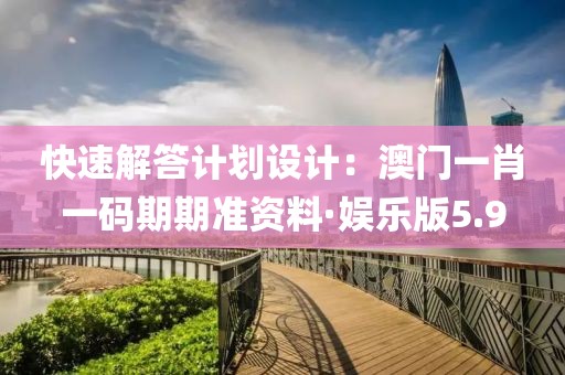 快速解答計劃設計：澳門一肖一碼期期準資料·娛樂版5.9