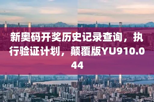新奧碼開獎歷史記錄查詢，執(zhí)行驗證計劃，顛覆版YU910.044