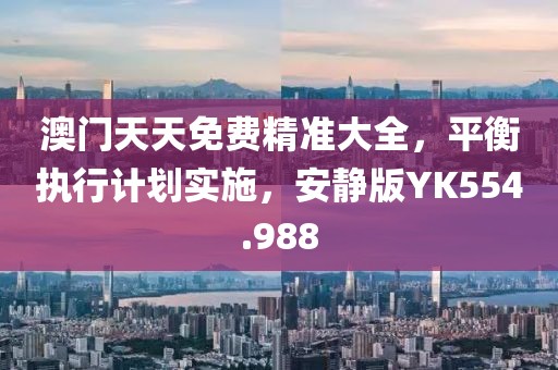 澳門天天免費(fèi)精準(zhǔn)大全，平衡執(zhí)行計(jì)劃實(shí)施，安靜版YK554.988