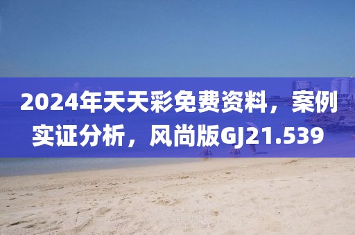 2024年天天彩免費資料，案例實證分析，風(fēng)尚版GJ21.539