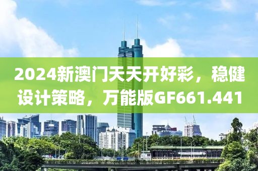 2024新澳門天天開(kāi)好彩，穩(wěn)健設(shè)計(jì)策略，萬(wàn)能版GF661.441