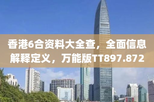 香港6合資料大全查，全面信息解釋定義，萬能版TT897.872