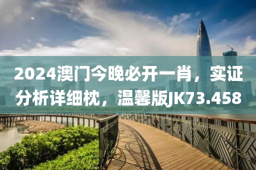 2024澳門今晚必開一肖，實證分析詳細枕，溫馨版JK73.458