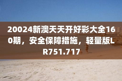 20024新澳天天開好彩大全160期，安全保障措施，輕量版LR751.717