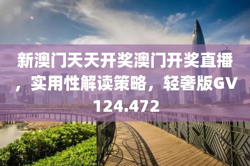 新澳門天天開獎(jiǎng)澳門開獎(jiǎng)直播，實(shí)用性解讀策略，輕奢版GV124.472