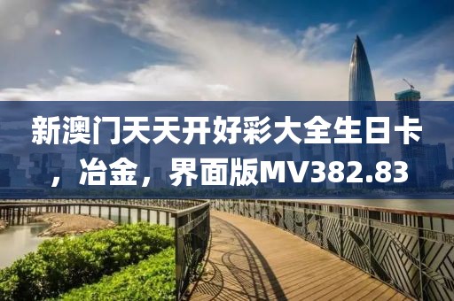 新澳門(mén)天天開(kāi)好彩大全生日卡，冶金，界面版MV382.83