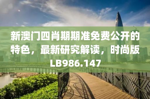 新澳門四肖期期準(zhǔn)免費(fèi)公開的特色，最新研究解讀，時(shí)尚版LB986.147
