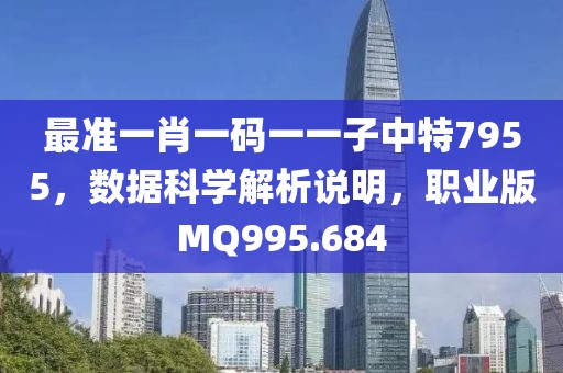 最準(zhǔn)一肖一碼一一子中特7955，數(shù)據(jù)科學(xué)解析說明，職業(yè)版MQ995.684