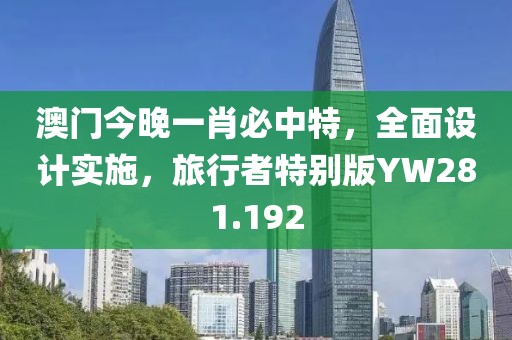 澳門今晚一肖必中特，全面設計實施，旅行者特別版YW281.192