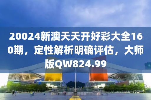 20024新澳天天開好彩大全160期，定性解析明確評估，大師版QW824.99