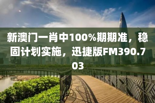 新澳門(mén)一肖中100%期期準(zhǔn)，穩(wěn)固計(jì)劃實(shí)施，迅捷版FM390.703