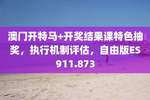 澳門開特馬+開獎結果課特色抽獎，執(zhí)行機制評估，自由版ES911.873