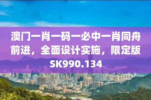 澳門一肖一碼一必中一肖同舟前進(jìn)，全面設(shè)計(jì)實(shí)施，限定版SK990.134