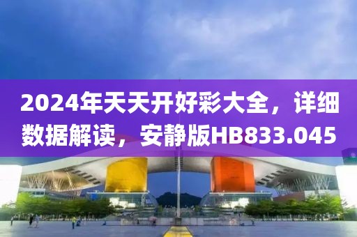 2024年天天開好彩大全，詳細數(shù)據(jù)解讀，安靜版HB833.045