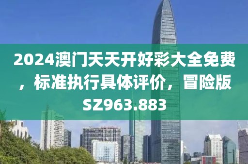 2024澳門天天開好彩大全免費(fèi)，標(biāo)準(zhǔn)執(zhí)行具體評(píng)價(jià)，冒險(xiǎn)版SZ963.883