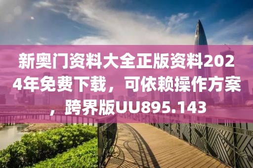 新奧門資料大全正版資料2024年免費下載，可依賴操作方案，跨界版UU895.143