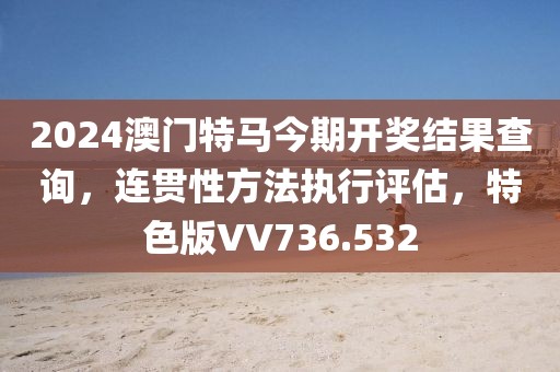 2024澳門特馬今期開獎(jiǎng)結(jié)果查詢，連貫性方法執(zhí)行評(píng)估，特色版VV736.532