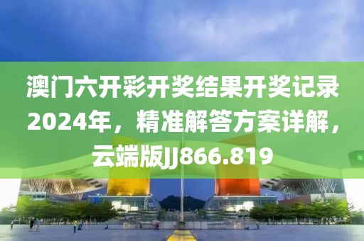 澳門六開彩開獎(jiǎng)結(jié)果開獎(jiǎng)記錄2024年，精準(zhǔn)解答方案詳解，云端版JJ866.819