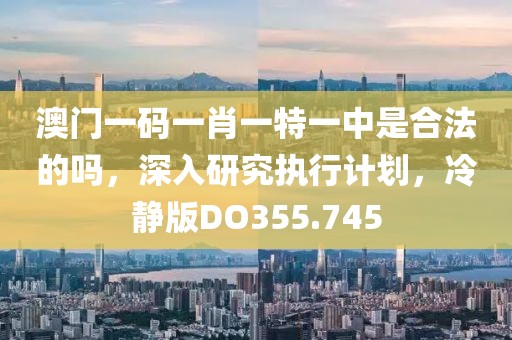 澳門一碼一肖一特一中是合法的嗎，深入研究執(zhí)行計劃，冷靜版DO355.745