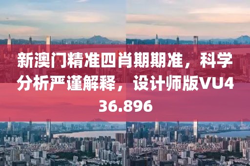 新澳門精準(zhǔn)四肖期期準(zhǔn)，科學(xué)分析嚴(yán)謹(jǐn)解釋，設(shè)計(jì)師版VU436.896