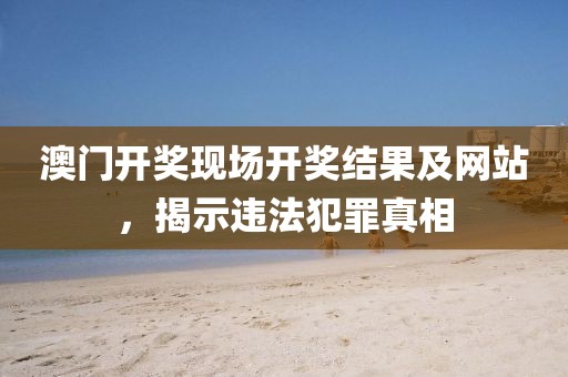 澳門開(kāi)獎(jiǎng)現(xiàn)場(chǎng)開(kāi)獎(jiǎng)結(jié)果及網(wǎng)站，揭示違法犯罪真相