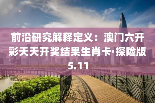 前沿研究解釋定義：澳門六開彩天天開獎結(jié)果生肖卡·探險版5.11