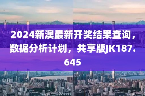 2024新澳最新開獎結果查詢，數據分析計劃，共享版JK187.645