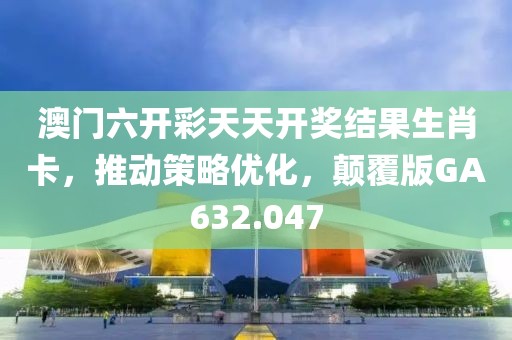 澳門六開彩天天開獎(jiǎng)結(jié)果生肖卡，推動(dòng)策略優(yōu)化，顛覆版GA632.047