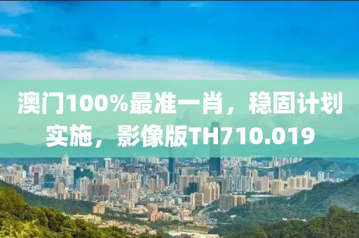 澳門100%最準(zhǔn)一肖，穩(wěn)固計(jì)劃實(shí)施，影像版TH710.019