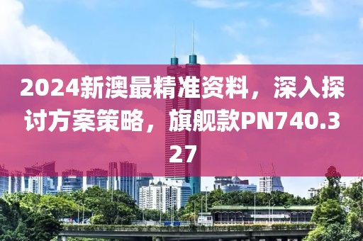 2024新澳最精準資料，深入探討方案策略，旗艦款PN740.327