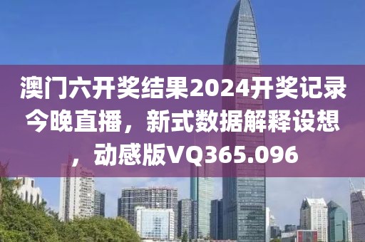 澳門六開獎結(jié)果2024開獎記錄今晚直播，新式數(shù)據(jù)解釋設(shè)想，動感版VQ365.096