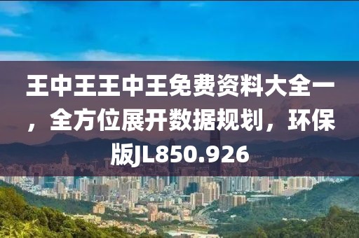 王中王王中王免費(fèi)資料大全一，全方位展開數(shù)據(jù)規(guī)劃，環(huán)保版JL850.926