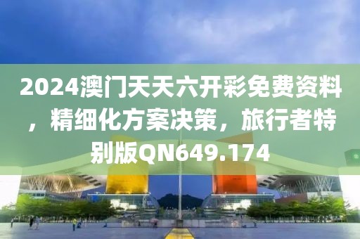 2024澳門天天六開彩免費資料，精細化方案決策，旅行者特別版QN649.174