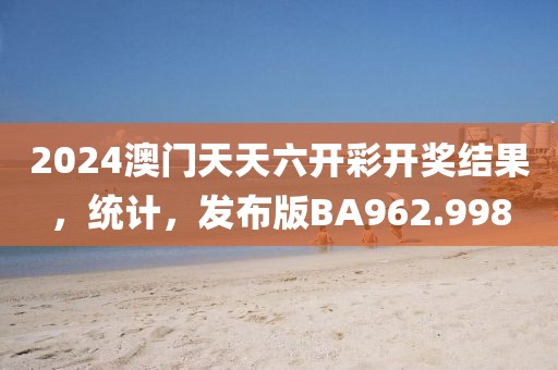 2024澳門天天六開彩開獎結果，統(tǒng)計，發(fā)布版BA962.998