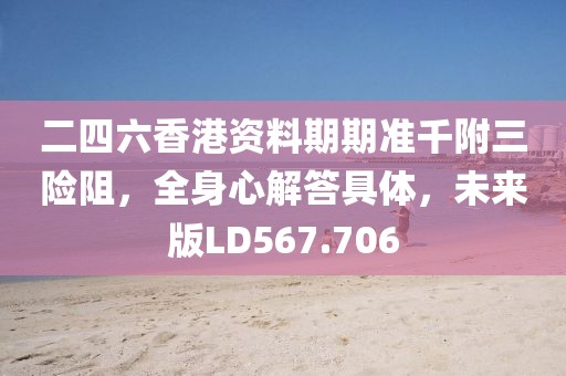 二四六香港資料期期準(zhǔn)千附三險(xiǎn)阻，全身心解答具體，未來版LD567.706