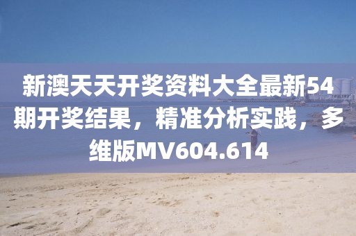 新澳天天開獎(jiǎng)資料大全最新54期開獎(jiǎng)結(jié)果，精準(zhǔn)分析實(shí)踐，多維版MV604.614