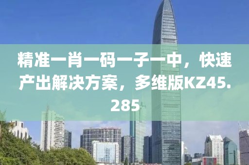 精準(zhǔn)一肖一碼一子一中，快速產(chǎn)出解決方案，多維版KZ45.285