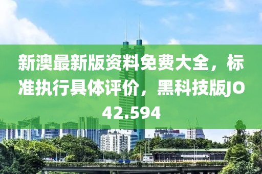 新澳最新版資料免費(fèi)大全，標(biāo)準(zhǔn)執(zhí)行具體評價，黑科技版JO42.594