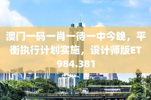 澳門一碼一肖一待一中今晚，平衡執(zhí)行計劃實施，設(shè)計師版ET984.381