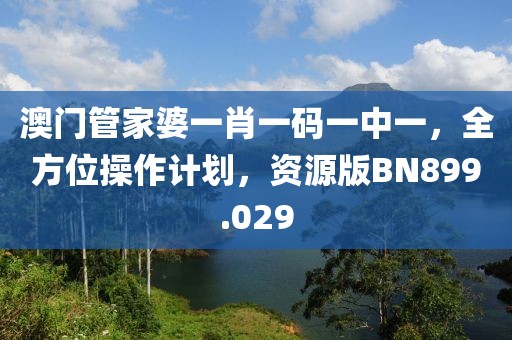 澳門管家婆一肖一碼一中一，全方位操作計劃，資源版BN899.029