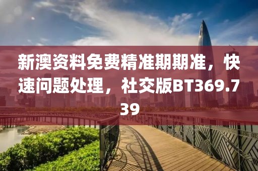 新澳資料免費精準期期準，快速問題處理，社交版BT369.739