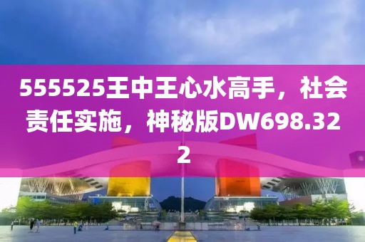 555525王中王心水高手，社會(huì)責(zé)任實(shí)施，神秘版DW698.322
