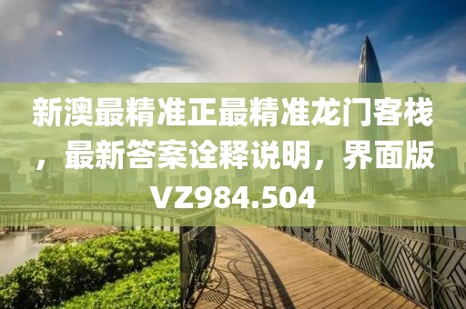 新澳最精準(zhǔn)正最精準(zhǔn)龍門客棧，最新答案詮釋說明，界面版VZ984.504