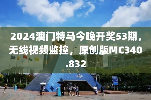 2024澳門特馬今晚開獎53期，無線視頻監(jiān)控，原創(chuàng)版MC340.832